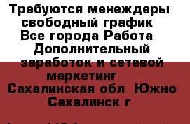 Требуются менеждеры, свободный график - Все города Работа » Дополнительный заработок и сетевой маркетинг   . Сахалинская обл.,Южно-Сахалинск г.